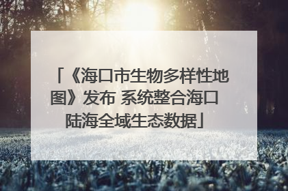 《海口市生物多样性地图》发布 系统整合海口陆海全域生态数据