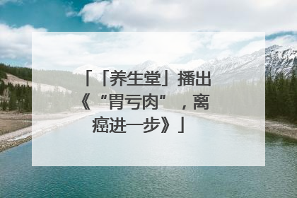 「养生堂」播出《“胃亏肉”，离癌进一步》
