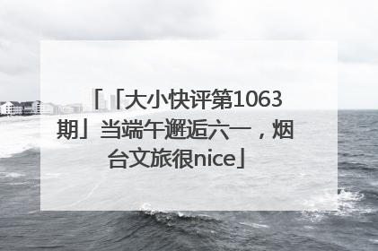 「大小快评第1063期」当端午邂逅六一，烟台文旅很nice