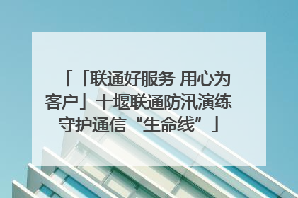 「联通好服务 用心为客户」十堰联通防汛演练守护通信“生命线”