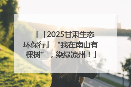 「2025甘肃生态环保行」“我在南山有棵树”，染绿凉州！