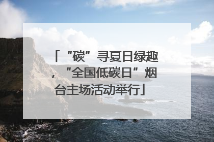 “碳”寻夏日绿趣，“全国低碳日”烟台主场活动举行