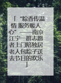“粽香传温情 服务暖人心”——南京江宁一群志愿者上门陪独居老人包粽子送去节日的欢乐