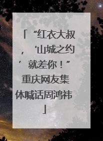 “红衣大叔，‘山城之约’就差你！” 重庆网友集体喊话周鸿祎