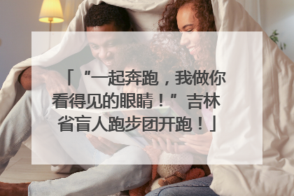 “一起奔跑，我做你看得见的眼睛！”吉林省盲人跑步团开跑！