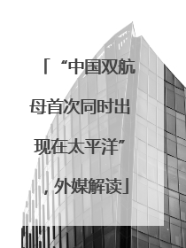 “中国双航母首次同时出现在太平洋”，外媒解读
