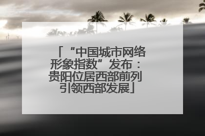“中国城市网络形象指数”发布：贵阳位居西部前列 引领西部发展