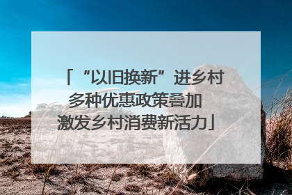 “以旧换新”进乡村 多种优惠政策叠加 激发乡村消费新活力