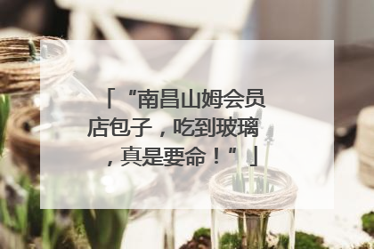 “南昌山姆会员店包子，吃到玻璃，真是要命！”