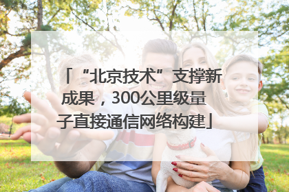 “北京技术”支撑新成果，300公里级量子直接通信网络构建