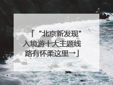 “北京新发现”入境游十大主题线路有怀柔这里→