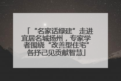 “名家话绿建”走进宜居名城扬州，专家学者围绕“改善型住宅”各抒己见贡献智慧