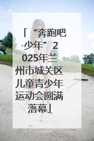 “奔跑吧·少年”2025年兰州市城关区儿童青少年运动会圆满落幕