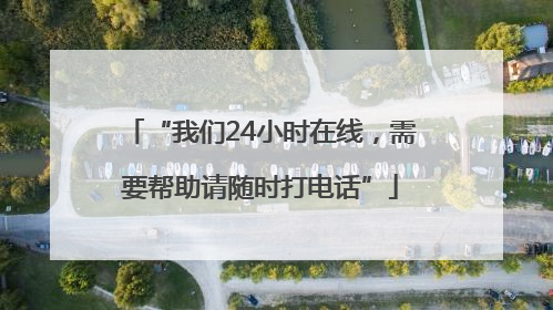 “我们24小时在线，需要帮助请随时打电话”