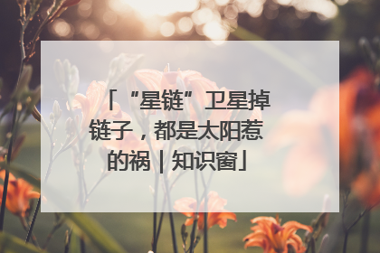 “星链”卫星掉链子，都是太阳惹的祸｜知识窗