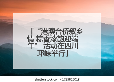 “港澳台侨叙乡情 粽香漆韵迎端午” 活动在四川邛崃举行