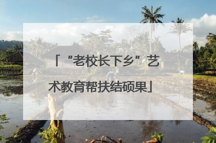 “老校长下乡”艺术教育帮扶结硕果