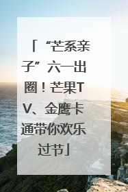 “芒系亲子”六一出圈！芒果TV、金鹰卡通带你欢乐过节