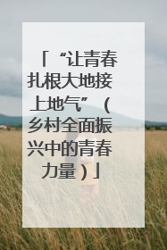 “让青春扎根大地接上地气”（乡村全面振兴中的青春力量）