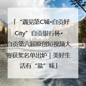 “遇见第C城•自贡好City”自贡银行杯•自贡第六届原创短视频大赛获奖名单出炉｜美好生活有“盐”味