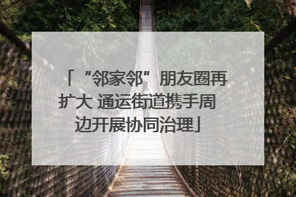 “邻家邻”朋友圈再扩大 通运街道携手周边开展协同治理
