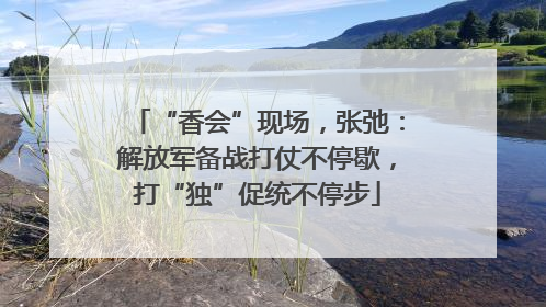 “香会”现场，张弛：解放军备战打仗不停歇，打“独”促统不停步