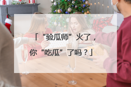 “验瓜师”火了，你“吃瓜”了吗？