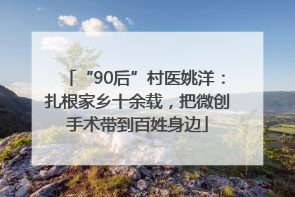 “90后”村医姚洋：扎根家乡十余载，把微创手术带到百姓身边