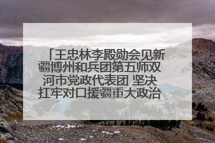 王忠林李殿勋会见新疆博州和兵团第五师双河市党政代表团 坚决扛牢对口援疆重大政治责任 推动双方实现优势互补务实合作