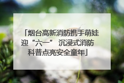 烟台高新消防携手萌娃迎“六一” 沉浸式消防科普点亮安全童年