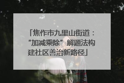 焦作市九里山街道：“加减乘除”解题法构建社区善治新路径