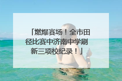 燃爆赛场！全市田径比赛中济南中学刷新三项校纪录！