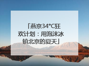 燕京34°C狂欢计划：用泡沫冰镇北京的夏天