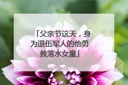 父亲节这天，身为退伍军人的他勇救落水女童