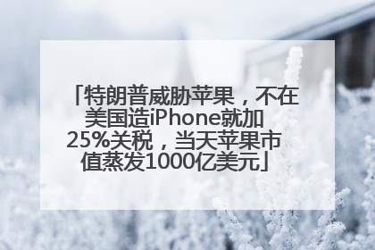 特朗普威胁苹果，不在美国造iPhone就加25%关税，当天苹果市值蒸发1000亿美元