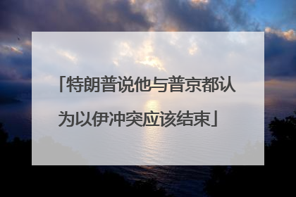 特朗普说他与普京都认为以伊冲突应该结束