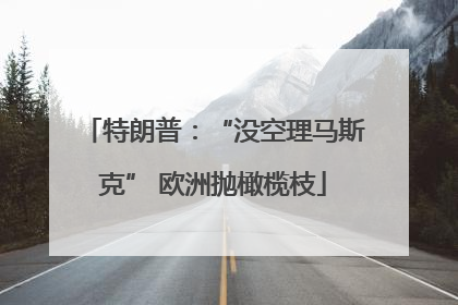 特朗普：“没空理马斯克” 欧洲抛橄榄枝