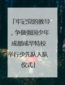 牢记党的教导，争做强国少年 成都成华特校举行少先队入队仪式