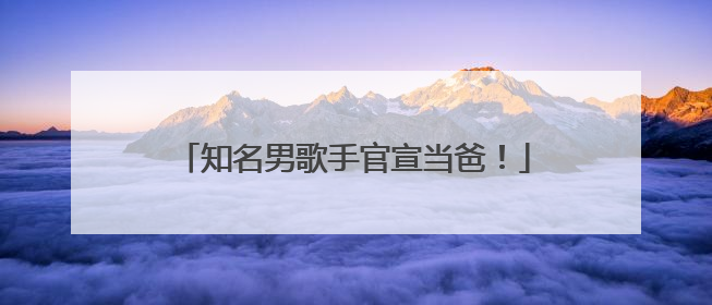 知名男歌手官宣当爸！