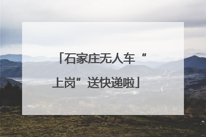 石家庄无人车“上岗”送快递啦