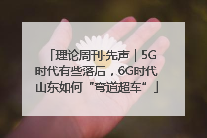 理论周刊·先声｜5G时代有些落后，6G时代山东如何“弯道超车”