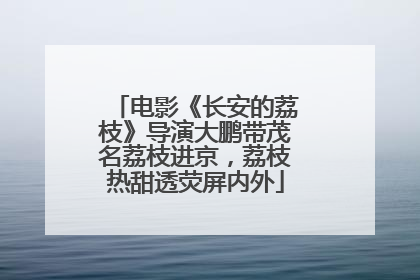 电影《长安的荔枝》导演大鹏带茂名荔枝进京，荔枝热甜透荧屏内外