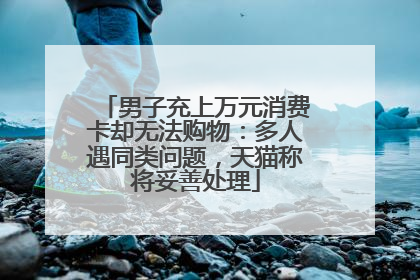 男子充上万元消费卡却无法购物：多人遇同类问题，天猫称将妥善处理