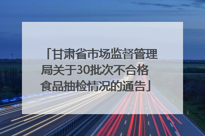 甘肃省市场监督管理局关于30批次不合格食品抽检情况的通告