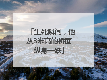 生死瞬间，他从3米高的桥面纵身一跃