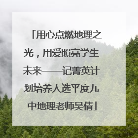 用心点燃地理之光，用爱照亮学生未来——记菁英计划培养人选平度九中地理老师吴倩