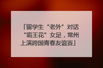 留学生“老外”对话“霸王花”女足，常州上演跨国青春友谊赛