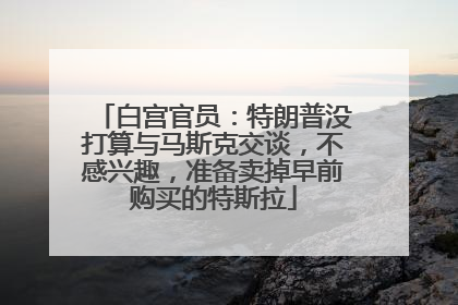 白宫官员：特朗普没打算与马斯克交谈，不感兴趣，准备卖掉早前购买的特斯拉