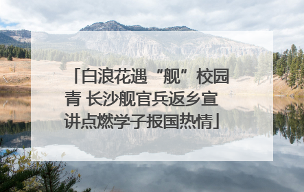 白浪花遇“舰”校园青 长沙舰官兵返乡宣讲点燃学子报国热情