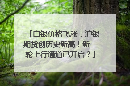 白银价格飞涨，沪银期货创历史新高！新一轮上行通道已开启？